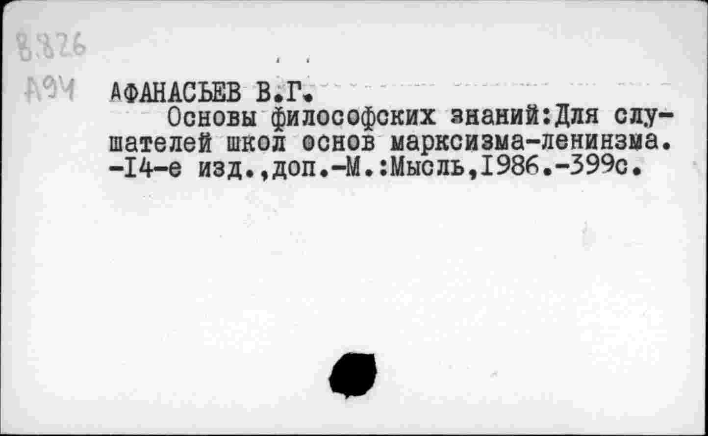 ﻿Я АФАНАСЬЕВ В.Г.~
Основы философских знаний:Для слушателей школ основ марксизма-ленинзма. -I4-е из д., доп. -М.: Мно ль, I986.-399с,